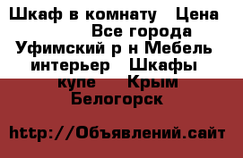 Шкаф в комнату › Цена ­ 8 000 - Все города, Уфимский р-н Мебель, интерьер » Шкафы, купе   . Крым,Белогорск